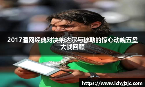 2017温网经典对决纳达尔与穆勒的惊心动魄五盘大战回顾