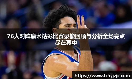 76人对阵魔术精彩比赛录像回顾与分析全场亮点尽在其中