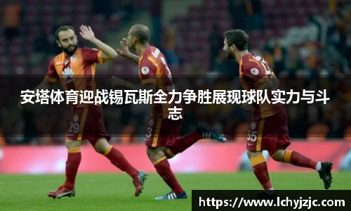 安塔体育迎战锡瓦斯全力争胜展现球队实力与斗志