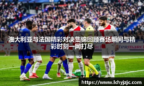 澳大利亚与法国精彩对决集锦回顾赛场瞬间与精彩时刻一网打尽