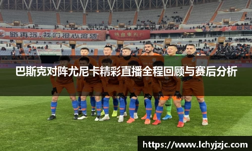 巴斯克对阵尤尼卡精彩直播全程回顾与赛后分析