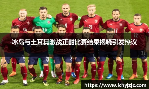 冰岛与土耳其激战正酣比赛结果揭晓引发热议