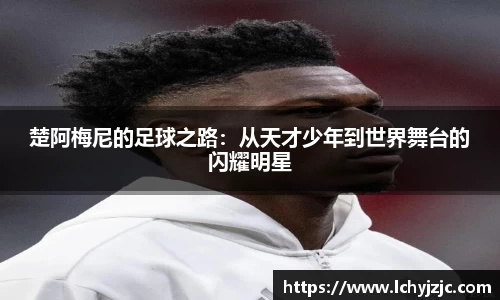 楚阿梅尼的足球之路：从天才少年到世界舞台的闪耀明星