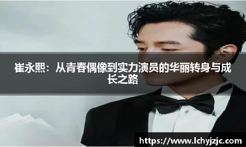 崔永熙：从青春偶像到实力演员的华丽转身与成长之路