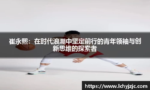 崔永熙：在时代浪潮中坚定前行的青年领袖与创新思维的探索者