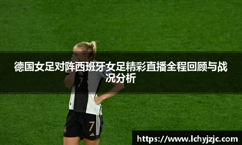 德国女足对阵西班牙女足精彩直播全程回顾与战况分析