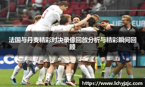 法国与丹麦精彩对决录像回放分析与精彩瞬间回顾