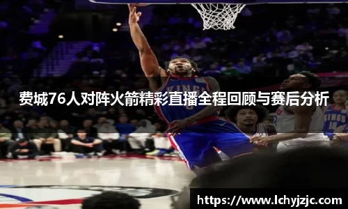 费城76人对阵火箭精彩直播全程回顾与赛后分析